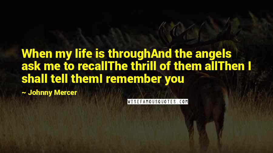 Johnny Mercer Quotes: When my life is throughAnd the angels ask me to recallThe thrill of them allThen I shall tell themI remember you