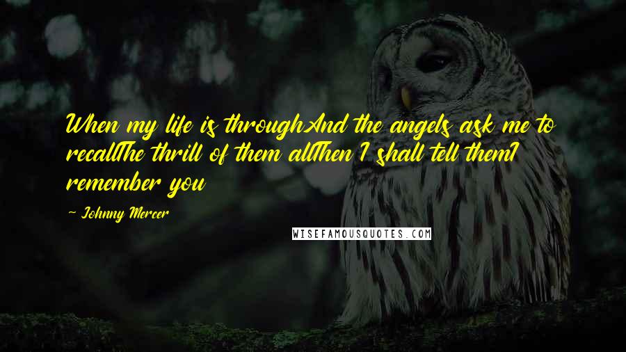 Johnny Mercer Quotes: When my life is throughAnd the angels ask me to recallThe thrill of them allThen I shall tell themI remember you