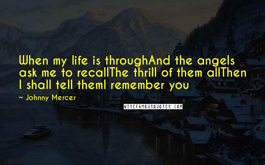 Johnny Mercer Quotes: When my life is throughAnd the angels ask me to recallThe thrill of them allThen I shall tell themI remember you