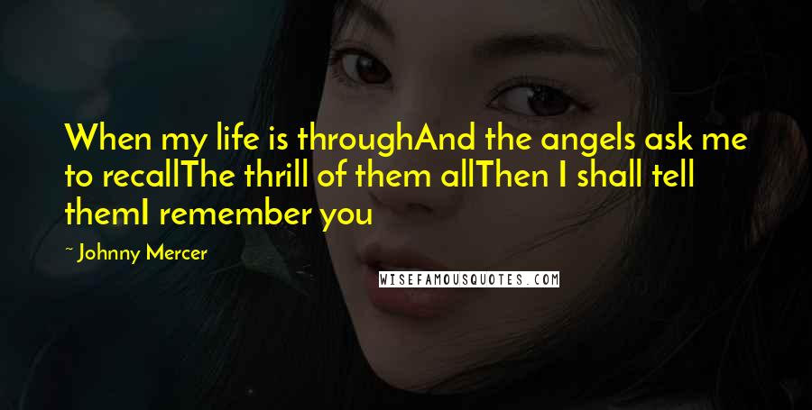 Johnny Mercer Quotes: When my life is throughAnd the angels ask me to recallThe thrill of them allThen I shall tell themI remember you