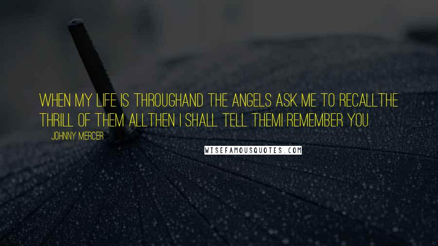 Johnny Mercer Quotes: When my life is throughAnd the angels ask me to recallThe thrill of them allThen I shall tell themI remember you