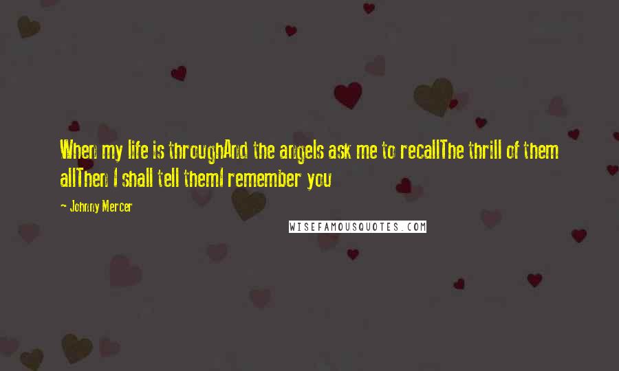Johnny Mercer Quotes: When my life is throughAnd the angels ask me to recallThe thrill of them allThen I shall tell themI remember you