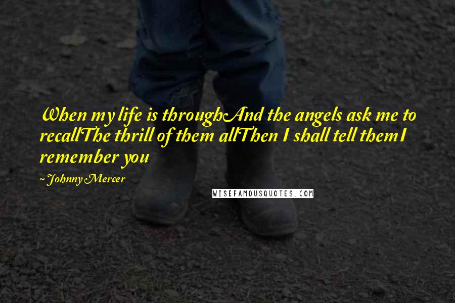 Johnny Mercer Quotes: When my life is throughAnd the angels ask me to recallThe thrill of them allThen I shall tell themI remember you