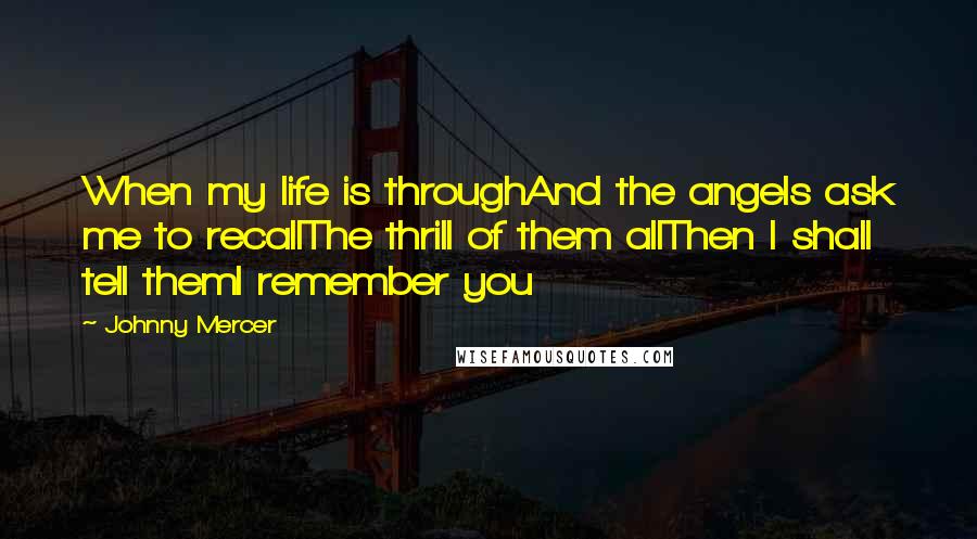 Johnny Mercer Quotes: When my life is throughAnd the angels ask me to recallThe thrill of them allThen I shall tell themI remember you