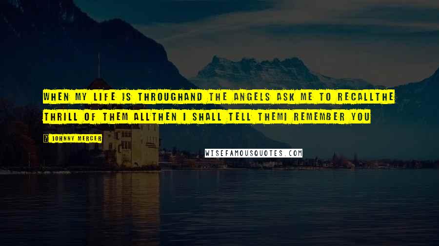 Johnny Mercer Quotes: When my life is throughAnd the angels ask me to recallThe thrill of them allThen I shall tell themI remember you