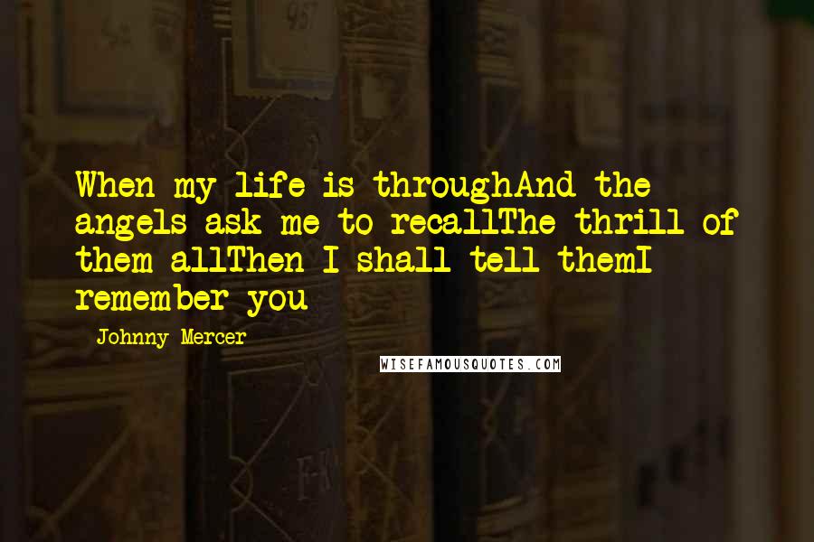 Johnny Mercer Quotes: When my life is throughAnd the angels ask me to recallThe thrill of them allThen I shall tell themI remember you