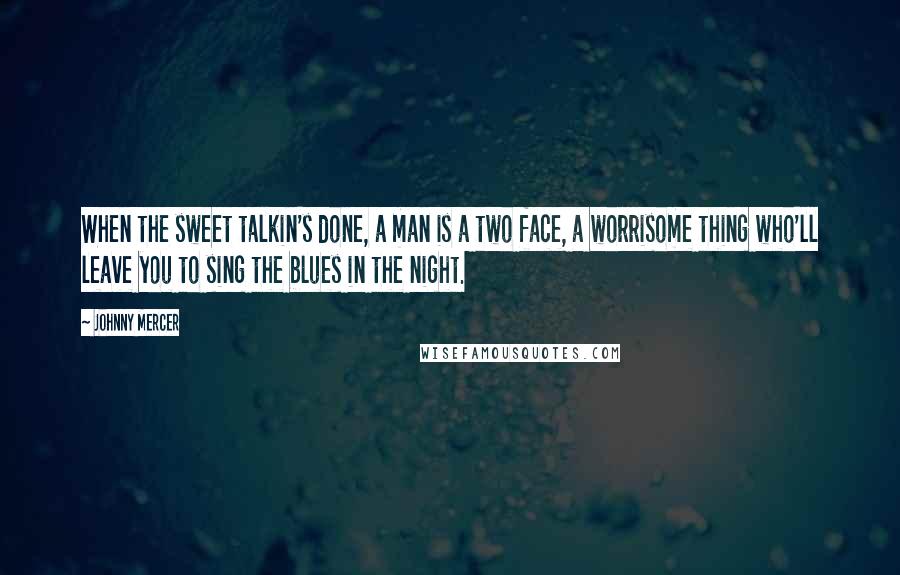 Johnny Mercer Quotes: When the sweet talkin's done, a man is a two face, a worrisome thing who'll leave you to sing the blues in the night.