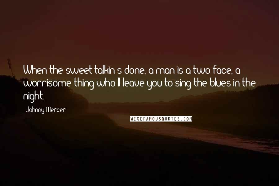 Johnny Mercer Quotes: When the sweet talkin's done, a man is a two face, a worrisome thing who'll leave you to sing the blues in the night.