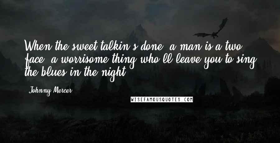 Johnny Mercer Quotes: When the sweet talkin's done, a man is a two face, a worrisome thing who'll leave you to sing the blues in the night.