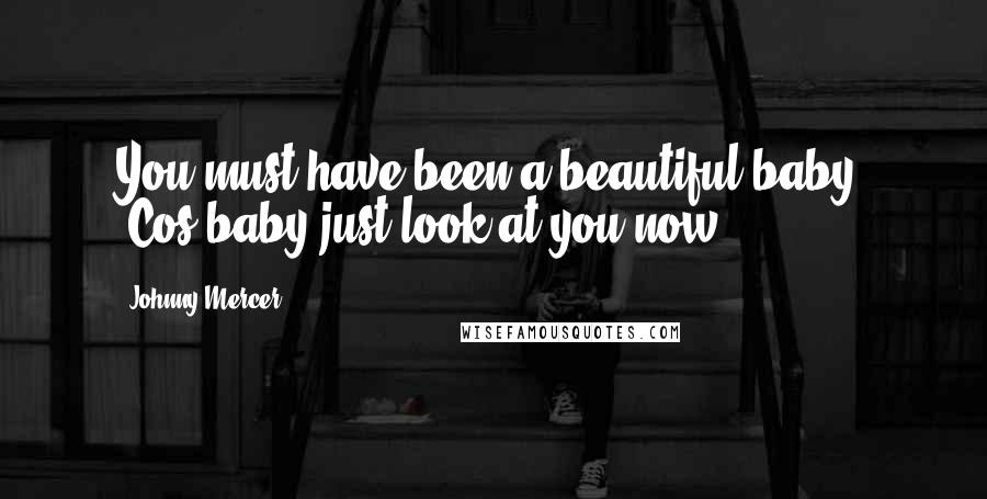 Johnny Mercer Quotes: You must have been a beautiful baby, 'Cos baby just look at you now.