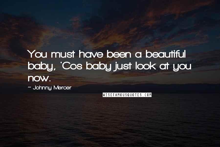 Johnny Mercer Quotes: You must have been a beautiful baby, 'Cos baby just look at you now.