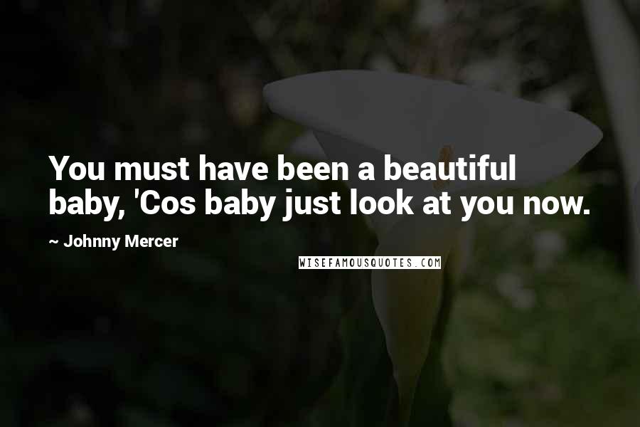 Johnny Mercer Quotes: You must have been a beautiful baby, 'Cos baby just look at you now.