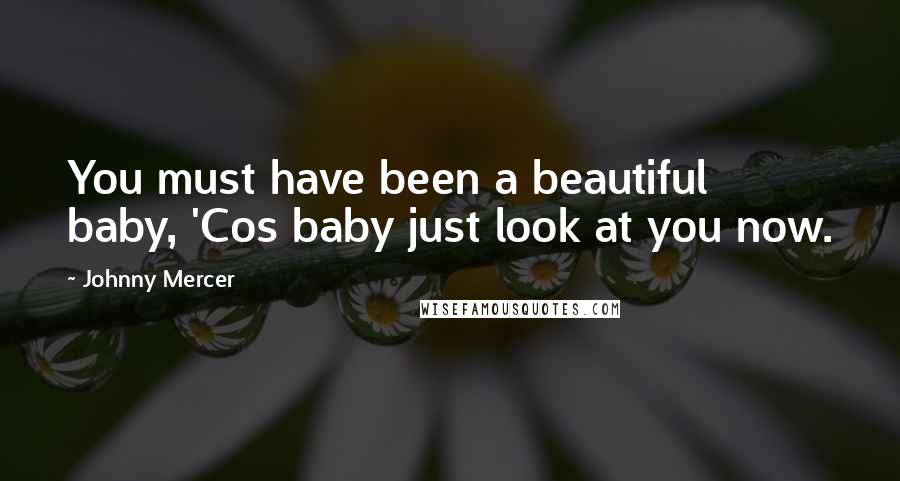 Johnny Mercer Quotes: You must have been a beautiful baby, 'Cos baby just look at you now.