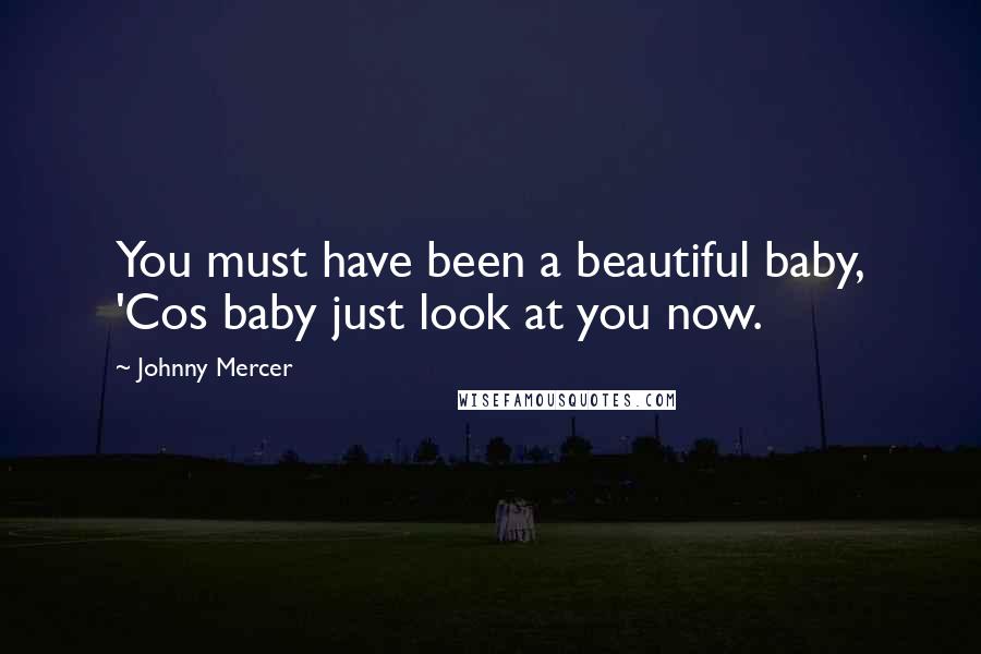 Johnny Mercer Quotes: You must have been a beautiful baby, 'Cos baby just look at you now.