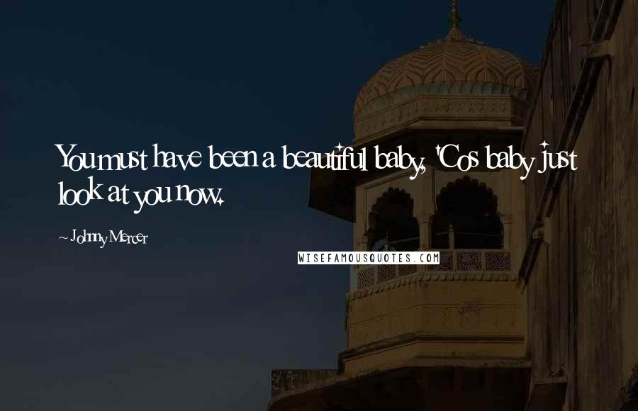 Johnny Mercer Quotes: You must have been a beautiful baby, 'Cos baby just look at you now.