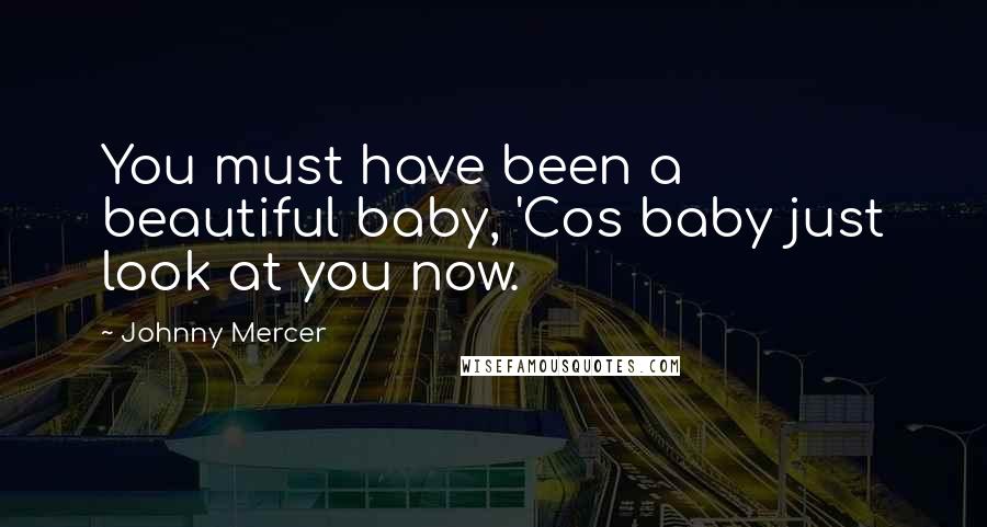Johnny Mercer Quotes: You must have been a beautiful baby, 'Cos baby just look at you now.