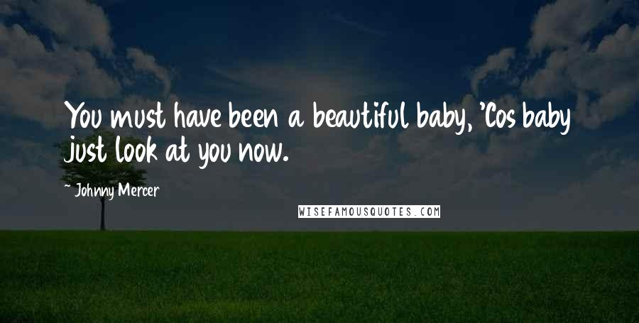 Johnny Mercer Quotes: You must have been a beautiful baby, 'Cos baby just look at you now.