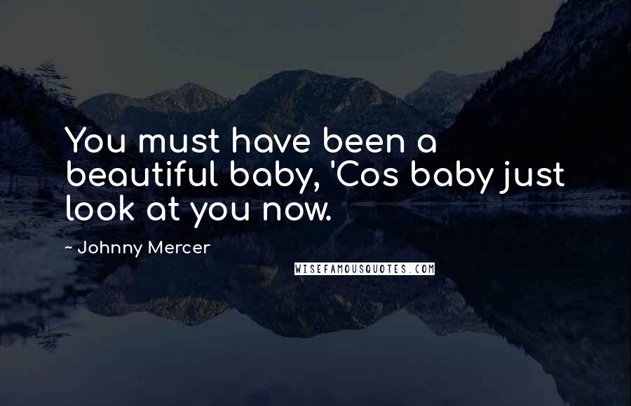 Johnny Mercer Quotes: You must have been a beautiful baby, 'Cos baby just look at you now.