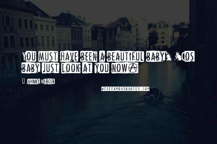 Johnny Mercer Quotes: You must have been a beautiful baby, 'Cos baby just look at you now.