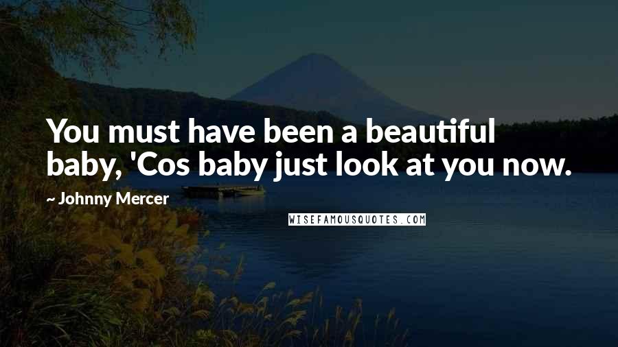 Johnny Mercer Quotes: You must have been a beautiful baby, 'Cos baby just look at you now.