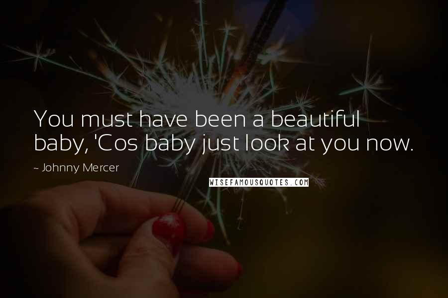 Johnny Mercer Quotes: You must have been a beautiful baby, 'Cos baby just look at you now.