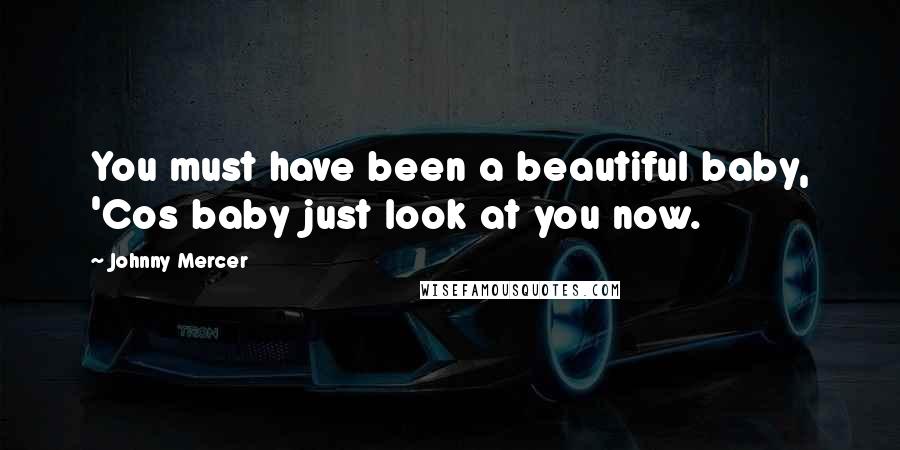 Johnny Mercer Quotes: You must have been a beautiful baby, 'Cos baby just look at you now.