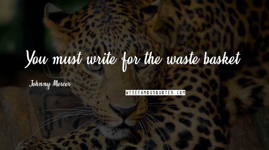 Johnny Mercer Quotes: You must write for the waste basket.