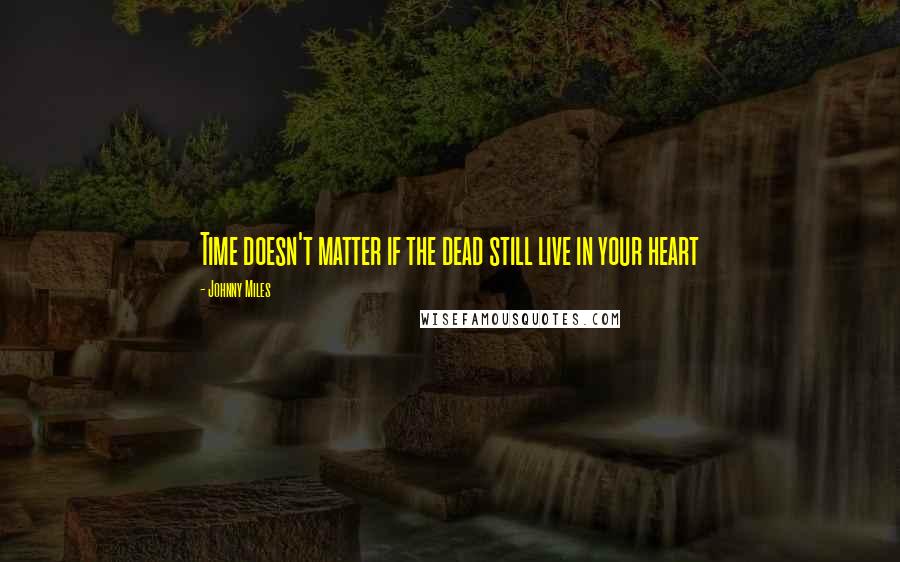 Johnny Miles Quotes: Time doesn't matter if the dead still live in your heart