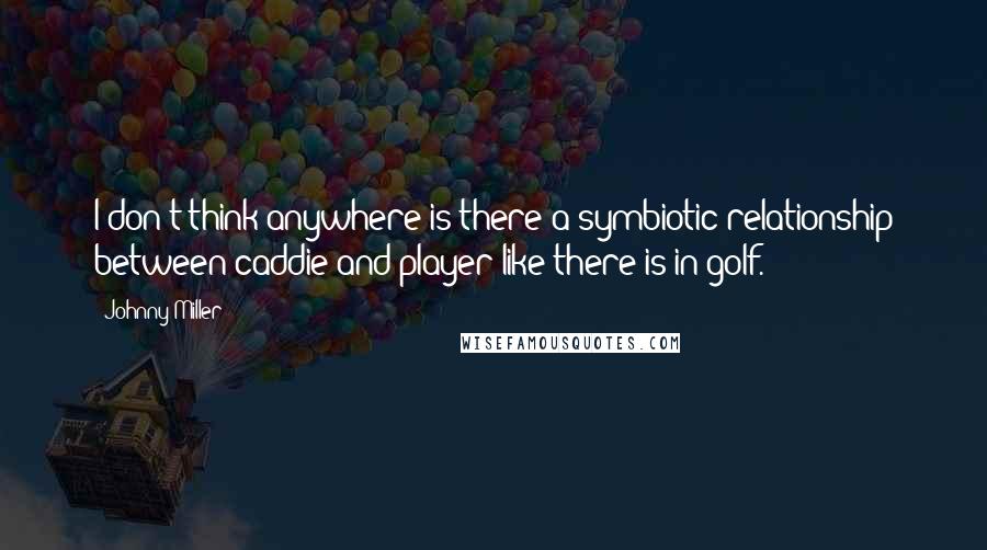 Johnny Miller Quotes: I don't think anywhere is there a symbiotic relationship between caddie and player like there is in golf.