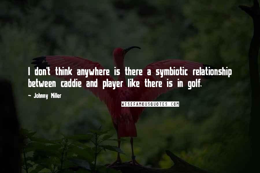 Johnny Miller Quotes: I don't think anywhere is there a symbiotic relationship between caddie and player like there is in golf.