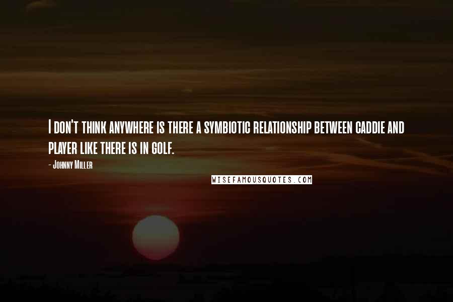 Johnny Miller Quotes: I don't think anywhere is there a symbiotic relationship between caddie and player like there is in golf.