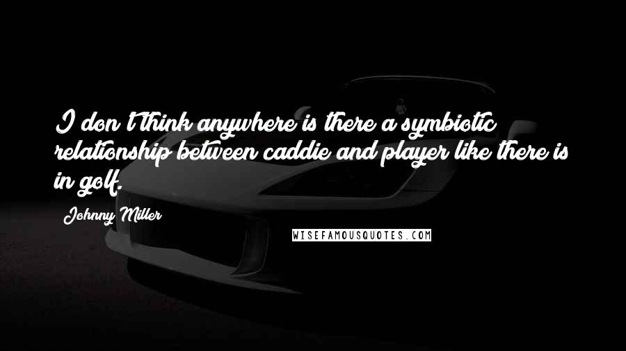 Johnny Miller Quotes: I don't think anywhere is there a symbiotic relationship between caddie and player like there is in golf.