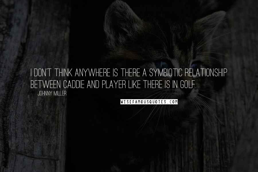 Johnny Miller Quotes: I don't think anywhere is there a symbiotic relationship between caddie and player like there is in golf.