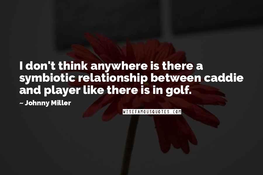 Johnny Miller Quotes: I don't think anywhere is there a symbiotic relationship between caddie and player like there is in golf.