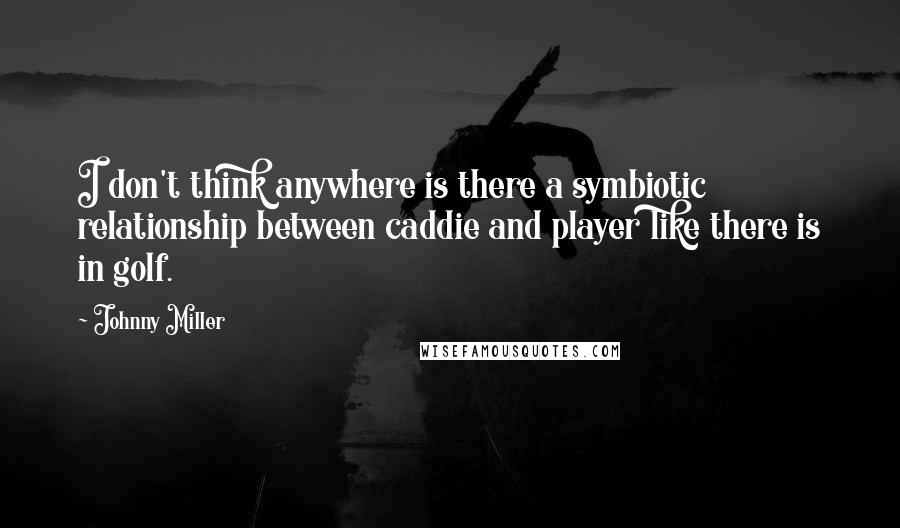 Johnny Miller Quotes: I don't think anywhere is there a symbiotic relationship between caddie and player like there is in golf.