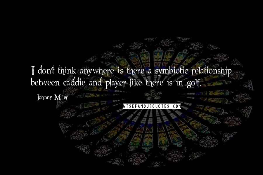 Johnny Miller Quotes: I don't think anywhere is there a symbiotic relationship between caddie and player like there is in golf.