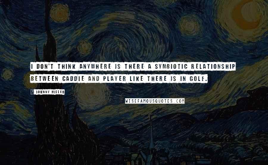 Johnny Miller Quotes: I don't think anywhere is there a symbiotic relationship between caddie and player like there is in golf.