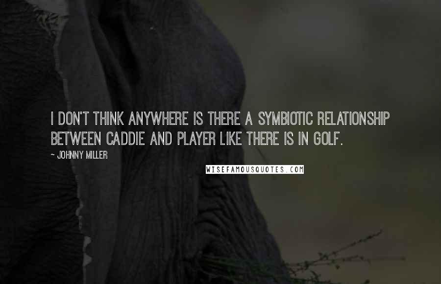 Johnny Miller Quotes: I don't think anywhere is there a symbiotic relationship between caddie and player like there is in golf.