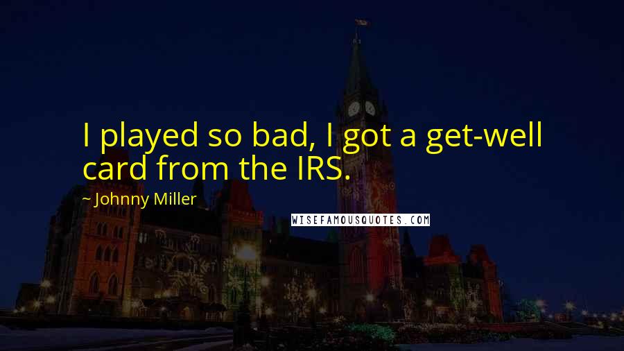 Johnny Miller Quotes: I played so bad, I got a get-well card from the IRS.