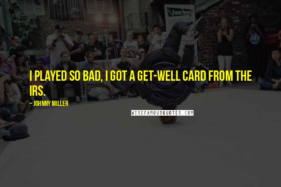 Johnny Miller Quotes: I played so bad, I got a get-well card from the IRS.