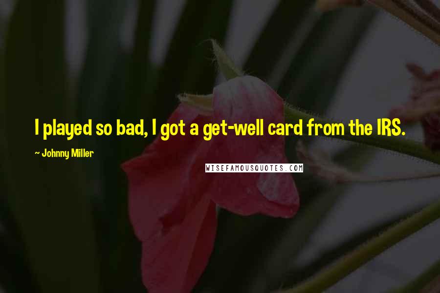 Johnny Miller Quotes: I played so bad, I got a get-well card from the IRS.