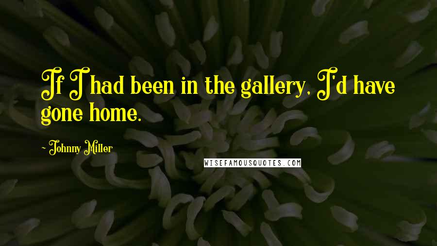 Johnny Miller Quotes: If I had been in the gallery, I'd have gone home.