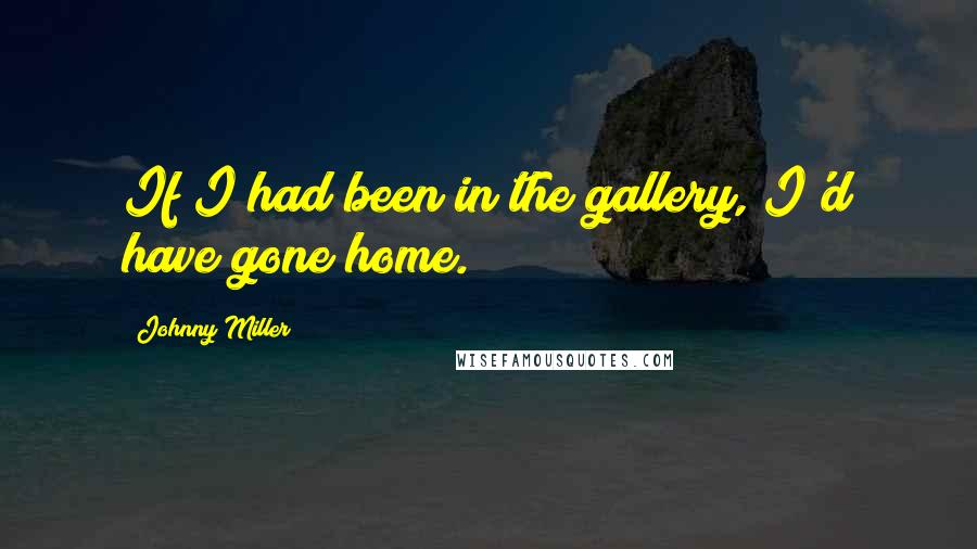 Johnny Miller Quotes: If I had been in the gallery, I'd have gone home.