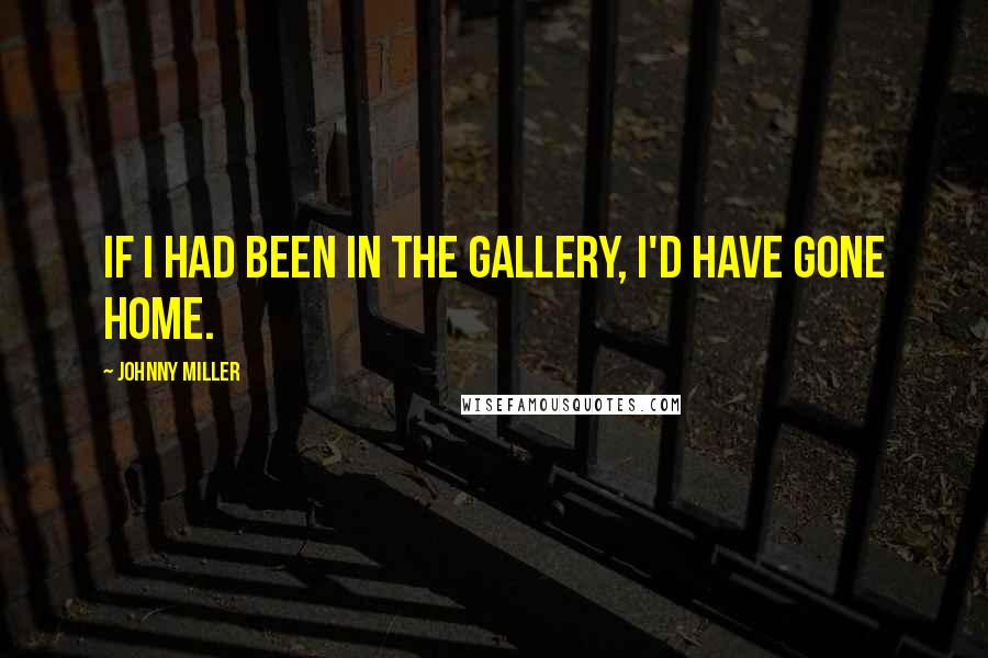 Johnny Miller Quotes: If I had been in the gallery, I'd have gone home.
