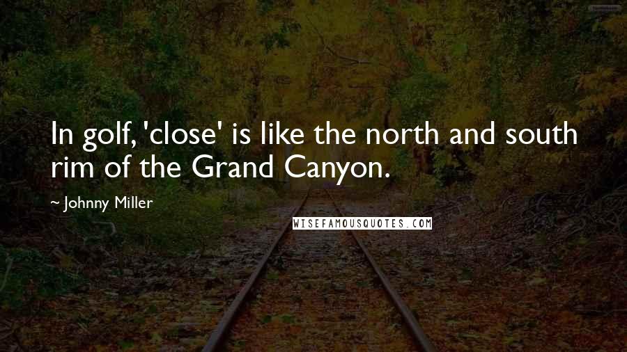 Johnny Miller Quotes: In golf, 'close' is like the north and south rim of the Grand Canyon.