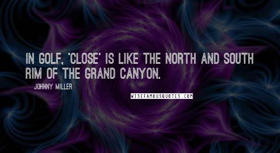 Johnny Miller Quotes: In golf, 'close' is like the north and south rim of the Grand Canyon.