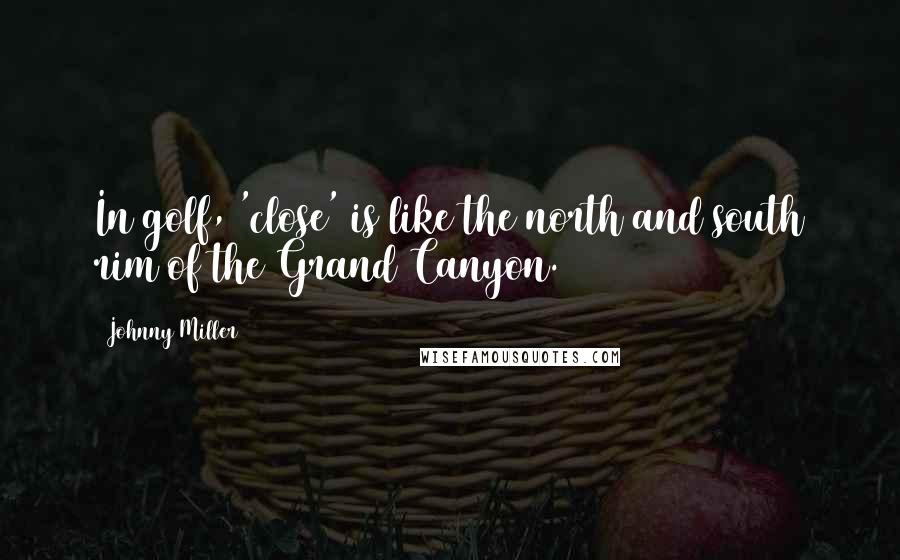 Johnny Miller Quotes: In golf, 'close' is like the north and south rim of the Grand Canyon.