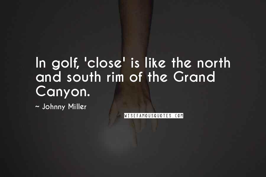 Johnny Miller Quotes: In golf, 'close' is like the north and south rim of the Grand Canyon.