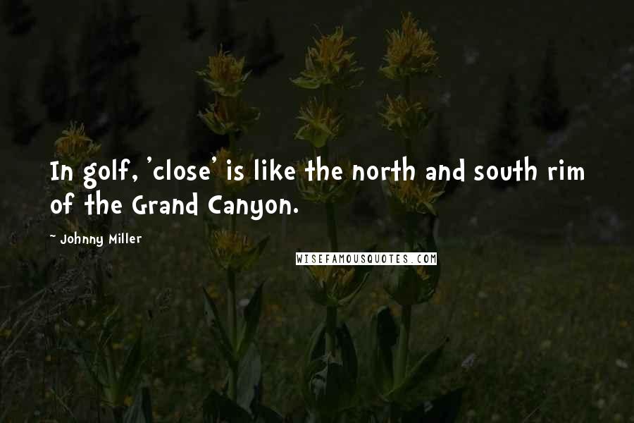 Johnny Miller Quotes: In golf, 'close' is like the north and south rim of the Grand Canyon.