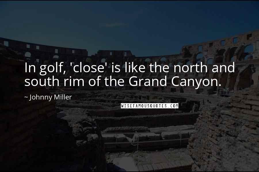 Johnny Miller Quotes: In golf, 'close' is like the north and south rim of the Grand Canyon.
